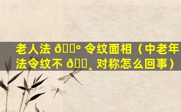 老人法 🌺 令纹面相（中老年法令纹不 🌸 对称怎么回事）